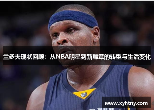 兰多夫现状回顾：从NBA明星到新篇章的转型与生活变化